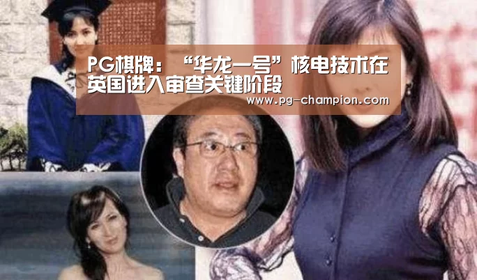 PG棋牌:“华龙一号”核电技术在英国进入审查关键阶段(图1) PG麻将