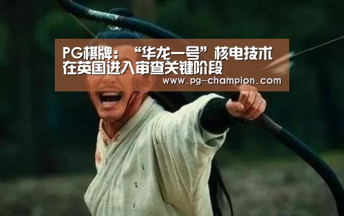 PG棋牌:“华龙一号”核电技术在英国进入审查关键阶段(图3) PG棋牌